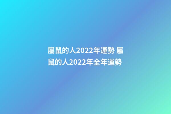 屬鼠的人2022年運勢 屬鼠的人2022年全年運勢